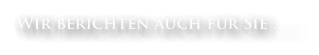 Wir berichten auch für Sie . . .